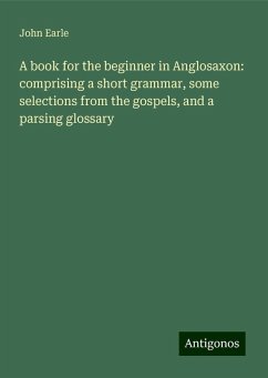 A book for the beginner in Anglosaxon: comprising a short grammar, some selections from the gospels, and a parsing glossary - Earle, John