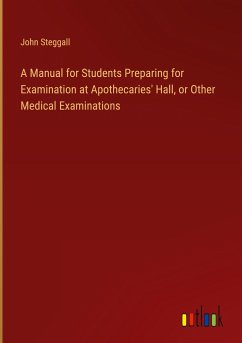 A Manual for Students Preparing for Examination at Apothecaries' Hall, or Other Medical Examinations - Steggall, John