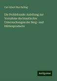 Die Probirkunde: Anleitung zur Vornahme docimastischer Untersuchungen der Berg- und Hüttenproducte