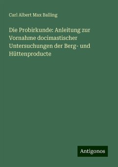 Die Probirkunde: Anleitung zur Vornahme docimastischer Untersuchungen der Berg- und Hüttenproducte - Balling, Carl Albert Max