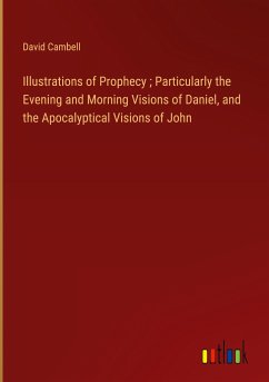 Illustrations of Prophecy ; Particularly the Evening and Morning Visions of Daniel, and the Apocalyptical Visions of John - Cambell, David