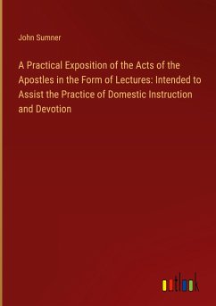 A Practical Exposition of the Acts of the Apostles in the Form of Lectures: Intended to Assist the Practice of Domestic Instruction and Devotion - Sumner, John