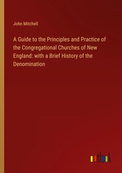 A Guide to the Principles and Practice of the Congregational Churches of New England: with a Brief History of the Denomination - Mitchell, John