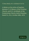 A debate on the action of baptism: between T. H. Blenus, of the Christian Church, and W. E. Archibald, of the Presbyterian Church, held at Rawdon, Hants Co., N.S., October 28th, 1878