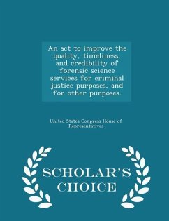 An ACT to Improve the Quality, Timeliness, and Credibility of Forensic Science Services for Criminal Justice Purposes, and for Other Purposes. - Scholar's Choice Edition