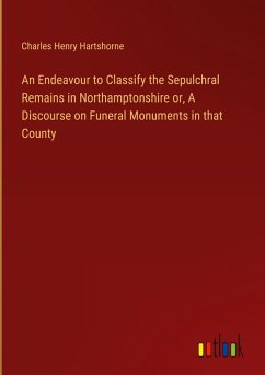 An Endeavour to Classify the Sepulchral Remains in Northamptonshire or, A Discourse on Funeral Monuments in that County - Hartshorne, Charles Henry