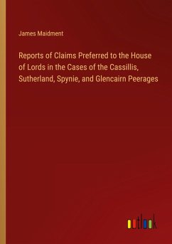 Reports of Claims Preferred to the House of Lords in the Cases of the Cassillis, Sutherland, Spynie, and Glencairn Peerages