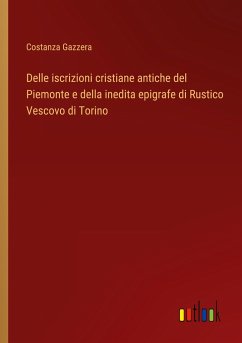 Delle iscrizioni cristiane antiche del Piemonte e della inedita epigrafe di Rustico Vescovo di Torino - Gazzera, Costanza