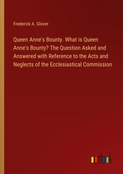 Queen Anne's Bounty. What is Queen Anne's Bounty? The Question Asked and Answered with Reference to the Acts and Neglects of the Ecclesiastical Commission - Glover, Frederick A.