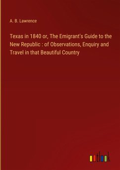 Texas in 1840 or, The Emigrant's Guide to the New Republic : of Observations, Enquiry and Travel in that Beautiful Country