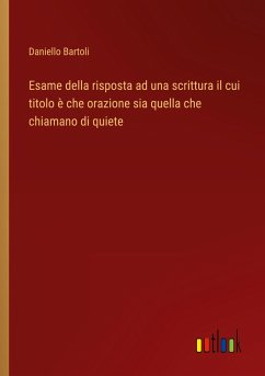 Esame della risposta ad una scrittura il cui titolo è che orazione sia quella che chiamano di quiete - Bartoli, Daniello