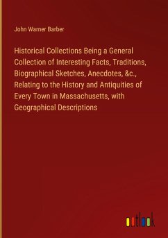 Historical Collections Being a General Collection of Interesting Facts, Traditions, Biographical Sketches, Anecdotes, &c., Relating to the History and Antiquities of Every Town in Massachusetts, with Geographical Descriptions