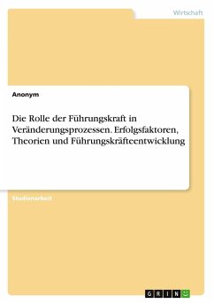 Die Rolle der Führungskraft in Veränderungsprozessen. Erfolgsfaktoren, Theorien und Führungskräfteentwicklung Die Rolle der Führungskraft in Veränderungsprozessen. Erfolgsfaktoren, Theorien und Führungskräfteentwicklung