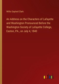 An Address on the Characters of Lafayette and Washington Pronounced Before the Washington Society of Lafayette College, Easton, PA., on July 4, 1840