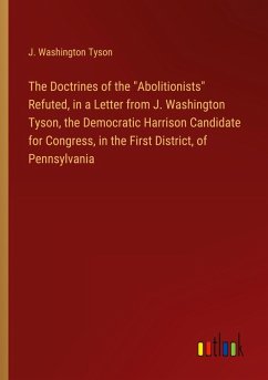 The Doctrines of the &quote;Abolitionists&quote; Refuted, in a Letter from J. Washington Tyson, the Democratic Harrison Candidate for Congress, in the First District, of Pennsylvania