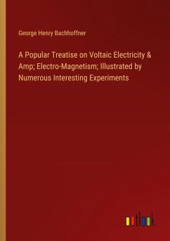 A Popular Treatise on Voltaic Electricity & Amp; Electro-Magnetism; Illustrated by Numerous Interesting Experiments - Bachhoffner, George Henry