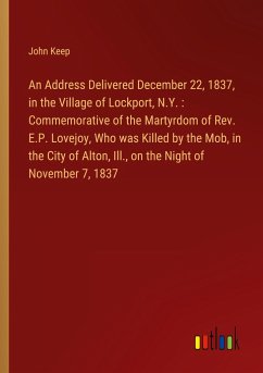 An Address Delivered December 22, 1837, in the Village of Lockport, N.Y. : Commemorative of the Martyrdom of Rev. E.P. Lovejoy, Who was Killed by the Mob, in the City of Alton, Ill., on the Night of November 7, 1837 - Keep, John