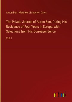 The Private Journal of Aaron Burr, During His Residence of Four Years in Europe, with Selections from His Correspondence - Burr, Aaron; Davis, Matthew Livingston