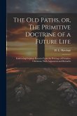 The Old Paths, or, The Primitive Doctrine of a Future Life: Embracing Copious Extracts From the Writings of Primitive Christians, With Arguments and R The Old Paths, or, The Primitive Doctrine of a Future Life: Embracing Copious Extracts From the Writings of Primitive Christians, With Arguments and R