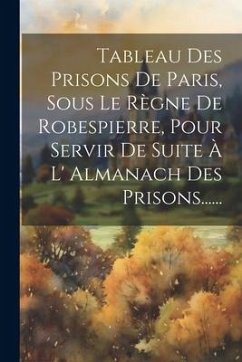 Tableau Des Prisons De Paris, Sous Le Règne De Robespierre, Pour Servir De Suite À L' Almanach Des Prisons...... - Anonymous