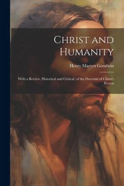 Christ and Humanity: With a Review, Historical and Critical, of the Doctrine of Christ's Person - Goodwin, Henry Martyn