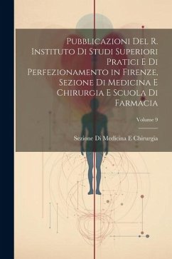 Pubblicazioni Del R. Instituto Di Studi Superiori Pratici E Di Perfezionamento in Firenze, Sezione Di Medicina E Chirurgia E Scuola Di Farmacia; Volum - Chirurgia, Sezione Di Medicina E.