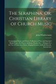 The Seraphina, Or, Christian Library of Church Music: Containing a Large and Choice Collection of New and Standard Hymn Tunes, Set Pieces, Anthems, Ch