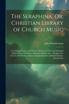 The Seraphina, Or, Christian Library of Church Music: Containing a Large and Choice Collection of New and Standard Hymn Tunes, Set Pieces, Anthems, Ch - Winebrenner, John