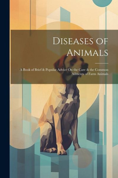 Diseases of Animals: A Book of Brief & Popular Advice On the Care & the Common Ailments of Farm Animals