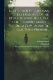 Le Chrétien Dirigé Dans Les Exercices D'une Retraite Spirituelle. Par Le R. P. Gabriel Martel, De La Compagnie De Jesus. Tome Premier...