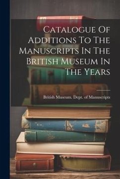 Catalogue Of Additions To The Manuscripts In The British Museum In The Years