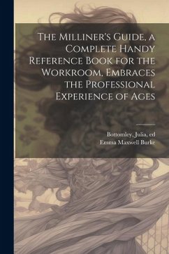 The Milliner's Guide, a Complete Handy Reference Book for the Workroom, Embraces the Professional Experience of Ages - Burke, Emma Maxwell