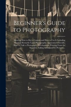 Beginner's Guide to Photography: Showing How to Buy a Camera and How to Use It Including Practical Remarks Upon Photographic Apparatus Generally, How - Anonymous