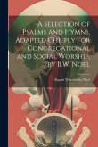 A Selection of Psalms and Hymns, Adapted Chiefly for Congregational and Social Worship, by B.W. Noel A Selection of Psalms and Hymns, Adapted Chiefly for Congregational and Social Worship, by B.W. Noel
