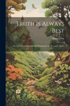 Truth Is Always Best: Or, 'a Fault Confessed Is Half Redressed', by M. and E. Kirby - Kirby, Mary
