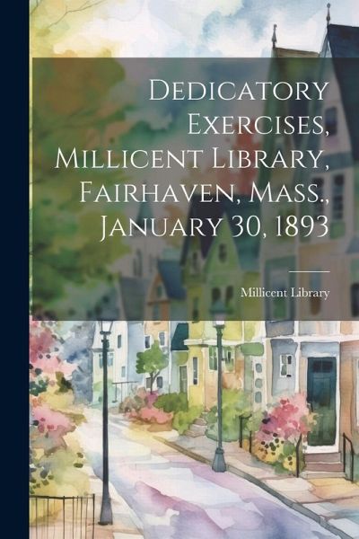 Dedicatory Exercises, Millicent Library, Fairhaven, Mass., January 30, 1893 Dedicatory Exercises, Millicent Library, Fairhaven, Mass., January 30, 1893