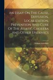 An Essay On The Cause, Diffusion, Localization, Prevention And Cure Of The Asiatic Cholera And Other Epidemics