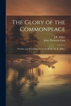 The Glory of the Commonplace; Parables and Illustrations From the Books of J. R. Miller; - Faris, John Thomson; Miller, J. R.