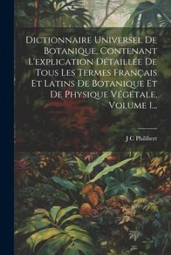 Dictionnaire Universel De Botanique, Contenant L'explication Détaillée De Tous Les Termes Français Et Latins De Botanique Et De Physique Végétale, Vol - Philibert, J. C.