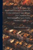 Code Rural, Ou Maximes Et Réglements Concernant Les Biens De Campagne, Notamment Les Fiefs, Francs-Aleux ... Code Rural, Ou Maximes Et Réglements Concernant Les Biens De Campagne, Notamment Les Fiefs, Francs-Aleux ...
