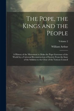 Cover The Pope, the Kings and the People; a History of the Movement to Make the Pope Governor of the World by a Universal Reconstruction of Society From the