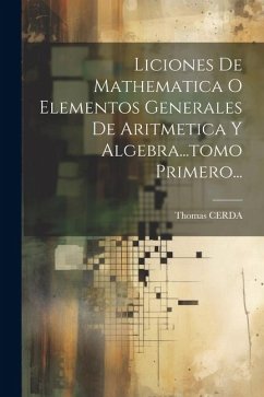 Liciones De Mathematica O Elementos Generales De Aritmetica Y Algebra...tomo Primero... - Cerda, Thomas