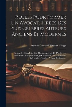 Règles Pour Former Un Avocat, Tirées Des Plus Célèbres Auteurs Anciens Et Modernes: Auxquelles On A Joint Une Histoire Abrégée De L'ordre Des Avocats - D'Argis, Antoine-Gaspard Boucher