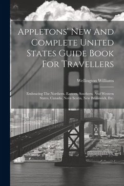 Appletons' New And Complete United States Guide Book For Travellers: Embracing The Northern, Eastern, Southern, And Western States, Canada, Nova Scoti - Williams, Wellington