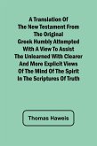 A Translation of the New Testament from the original Greek Humbly Attempted with a View to Assist the Unlearned with Clearer and More Explicit Views of the Mind of the Spirit in the Scriptures of Truth A Translation of the New Testament from the original Greek Humbly Attempted with a View to Assist the Unlearned with Clearer and More Explicit Views of the Mind of the Spirit in the Scriptures of Truth