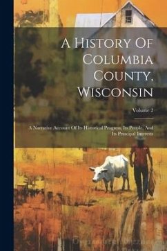 A History Of Columbia County, Wisconsin: A Narrative Account Of Its Historical Progress, Its People, And Its Principal Interests; Volume 2 - Anonymous