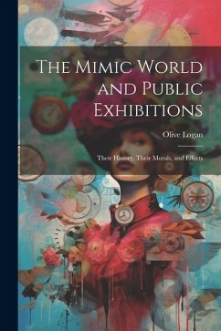 The Mimic World and Public Exhibitions; Their History, Their Morals, and Effects - Logan, Olive