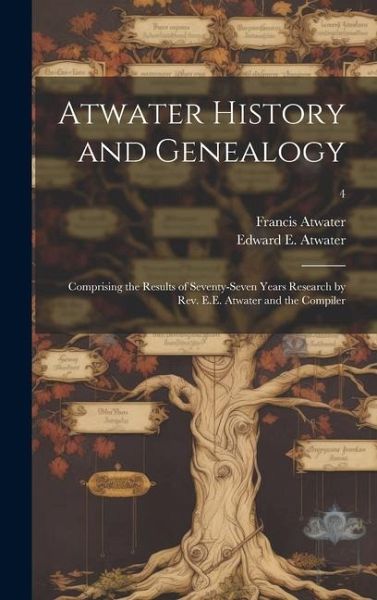Atwater History and Genealogy: Comprising the Results of Seventy-seven Years Research by Rev. E.E. Atwater and the Compiler; 4 Atwater History and Genealogy: Comprising the Results of Seventy-seven Years Research by Rev. E.E. Atwater and the Compiler; 4