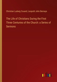 The Life of Christians During the First Three Centuries of the Church: a Series of Sermons