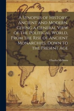 A Synopsis of History, Ancient and Modern. Giving a General View of the Political World, From the Rise of Ancient Monarchies, Down to the Present Age - Melhorn, Charles